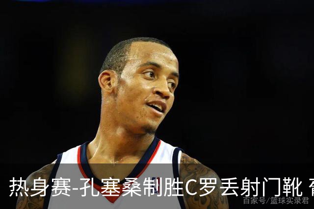 热身赛-孔塞桑制胜C罗丢射门靴 葡萄牙2-1尼日利亚